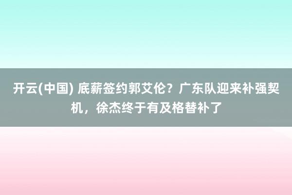 开云(中国) 底薪签约郭艾伦？广东队迎来补强契机，徐杰终于有及格替补了