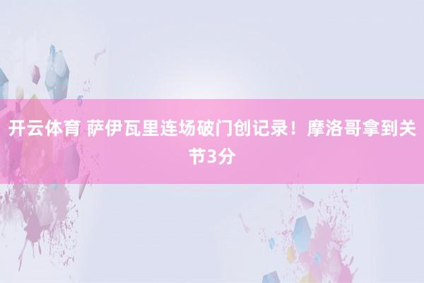 开云体育 萨伊瓦里连场破门创记录！摩洛哥拿到关节3分