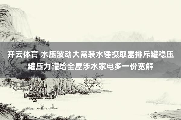 开云体育 水压波动大需装水锤摄取器排斥罐稳压罐压力罐给全屋涉水家电多一份宽解
