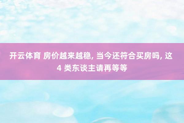 开云体育 房价越来越稳, 当今还符合买房吗, 这 4 类东谈主请再等等