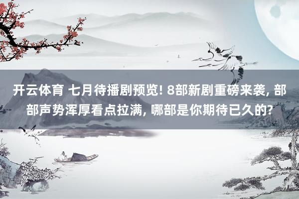 开云体育 七月待播剧预览! 8部新剧重磅来袭， 部部声势浑厚看点拉满， 哪部是你期待已久的?
